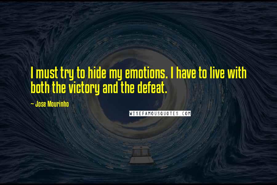 Jose Mourinho Quotes: I must try to hide my emotions. I have to live with both the victory and the defeat.