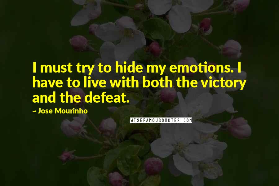 Jose Mourinho Quotes: I must try to hide my emotions. I have to live with both the victory and the defeat.