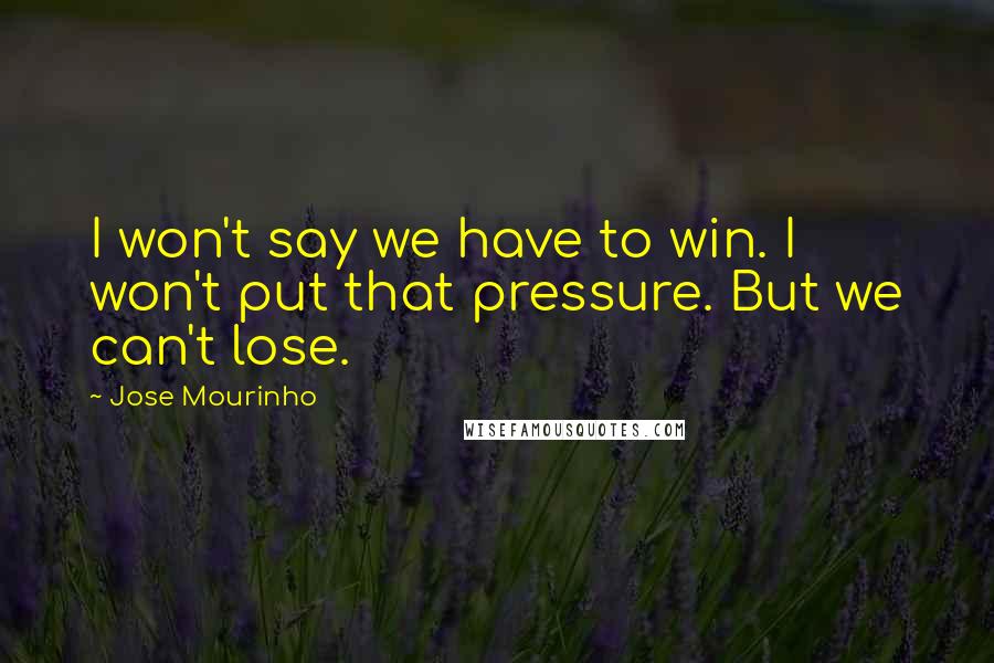 Jose Mourinho Quotes: I won't say we have to win. I won't put that pressure. But we can't lose.