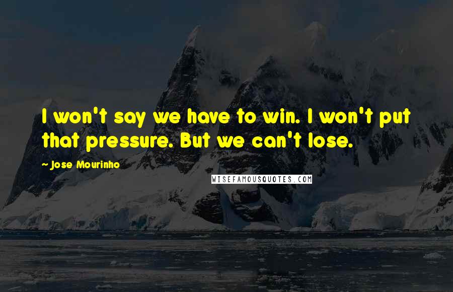 Jose Mourinho Quotes: I won't say we have to win. I won't put that pressure. But we can't lose.