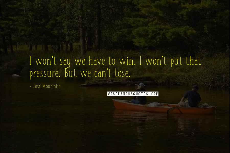 Jose Mourinho Quotes: I won't say we have to win. I won't put that pressure. But we can't lose.