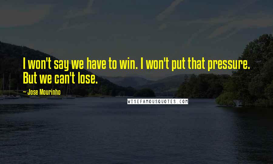 Jose Mourinho Quotes: I won't say we have to win. I won't put that pressure. But we can't lose.