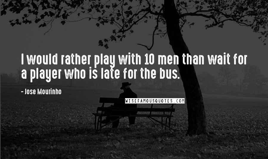 Jose Mourinho Quotes: I would rather play with 10 men than wait for a player who is late for the bus.