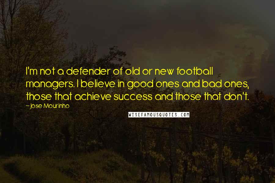 Jose Mourinho Quotes: I'm not a defender of old or new football managers. I believe in good ones and bad ones, those that achieve success and those that don't.