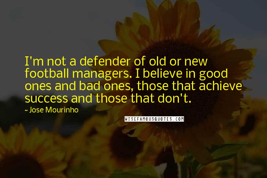 Jose Mourinho Quotes: I'm not a defender of old or new football managers. I believe in good ones and bad ones, those that achieve success and those that don't.