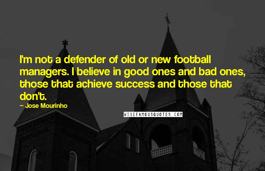 Jose Mourinho Quotes: I'm not a defender of old or new football managers. I believe in good ones and bad ones, those that achieve success and those that don't.