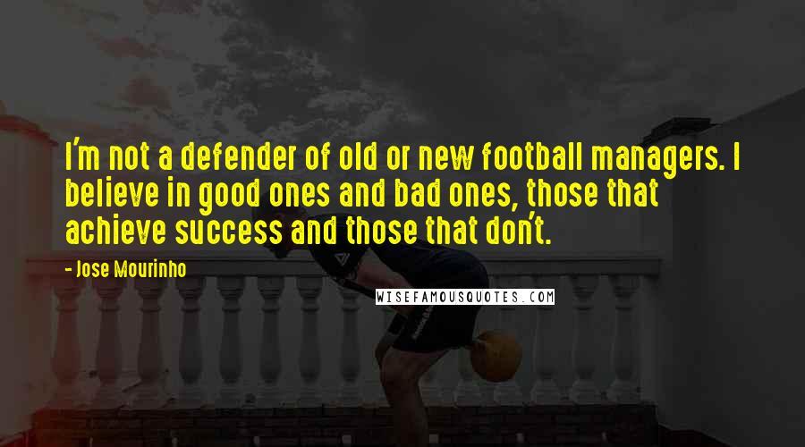 Jose Mourinho Quotes: I'm not a defender of old or new football managers. I believe in good ones and bad ones, those that achieve success and those that don't.