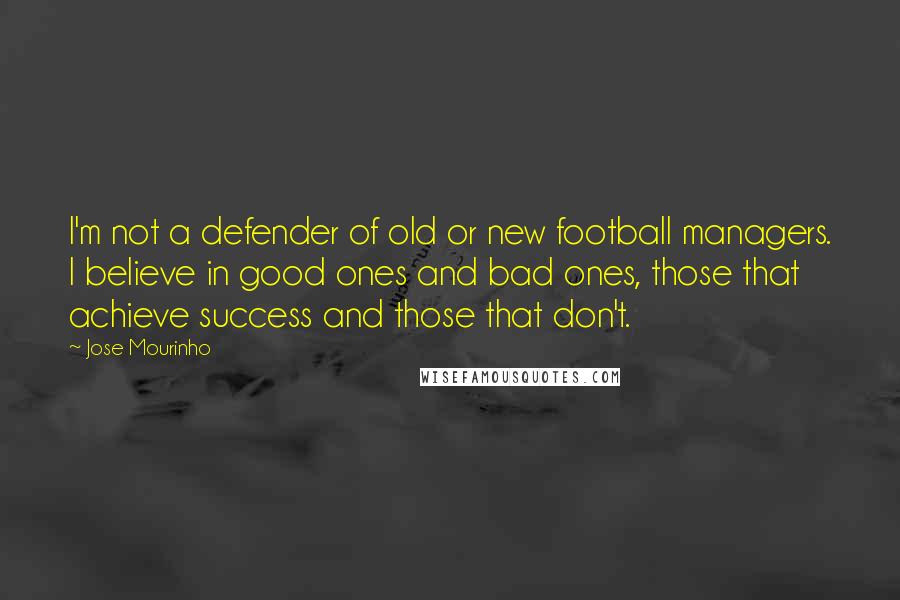 Jose Mourinho Quotes: I'm not a defender of old or new football managers. I believe in good ones and bad ones, those that achieve success and those that don't.