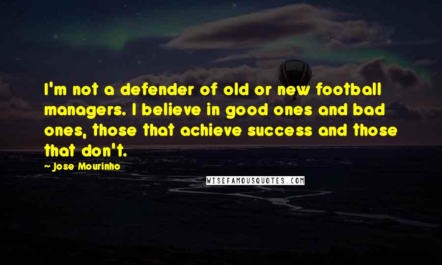 Jose Mourinho Quotes: I'm not a defender of old or new football managers. I believe in good ones and bad ones, those that achieve success and those that don't.