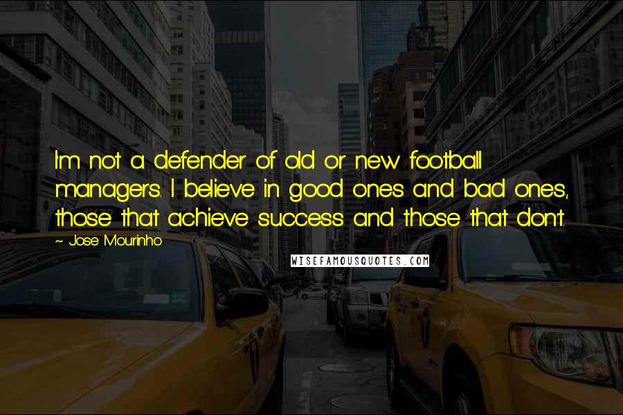 Jose Mourinho Quotes: I'm not a defender of old or new football managers. I believe in good ones and bad ones, those that achieve success and those that don't.