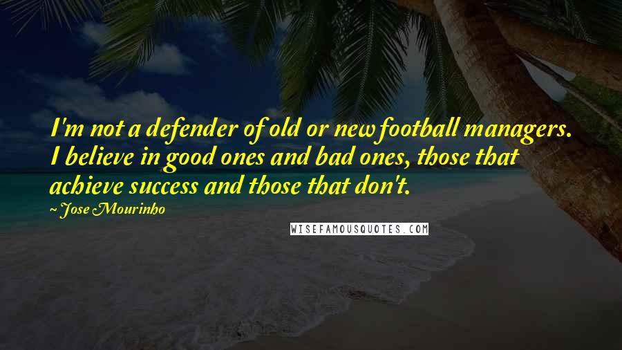 Jose Mourinho Quotes: I'm not a defender of old or new football managers. I believe in good ones and bad ones, those that achieve success and those that don't.