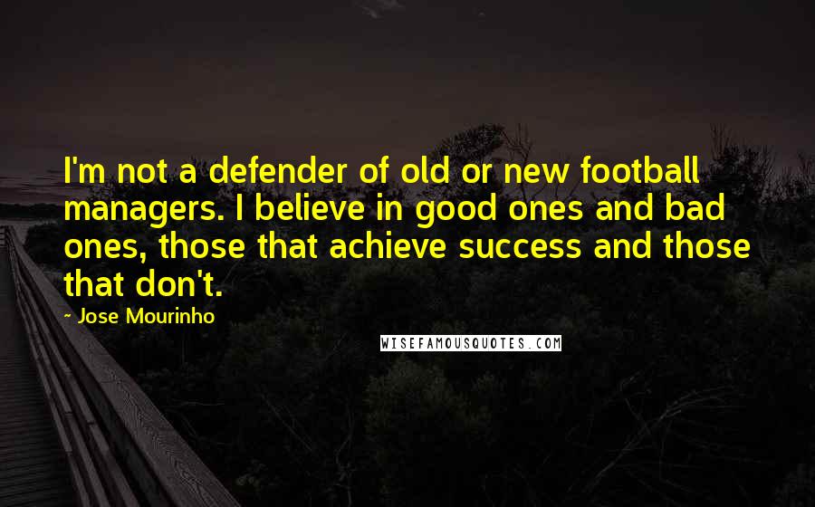 Jose Mourinho Quotes: I'm not a defender of old or new football managers. I believe in good ones and bad ones, those that achieve success and those that don't.