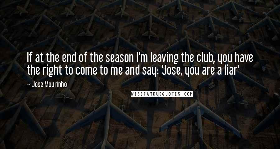 Jose Mourinho Quotes: If at the end of the season I'm leaving the club, you have the right to come to me and say: 'Jose, you are a liar'