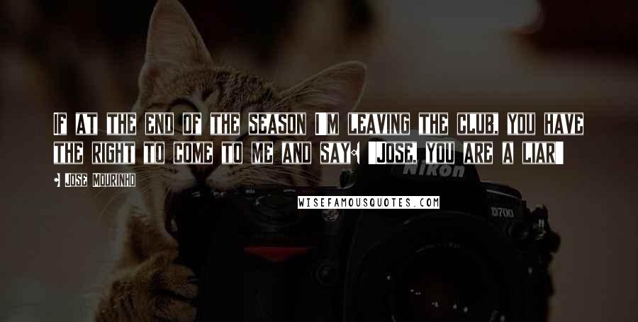 Jose Mourinho Quotes: If at the end of the season I'm leaving the club, you have the right to come to me and say: 'Jose, you are a liar'
