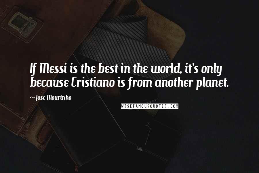Jose Mourinho Quotes: If Messi is the best in the world, it's only because Cristiano is from another planet.