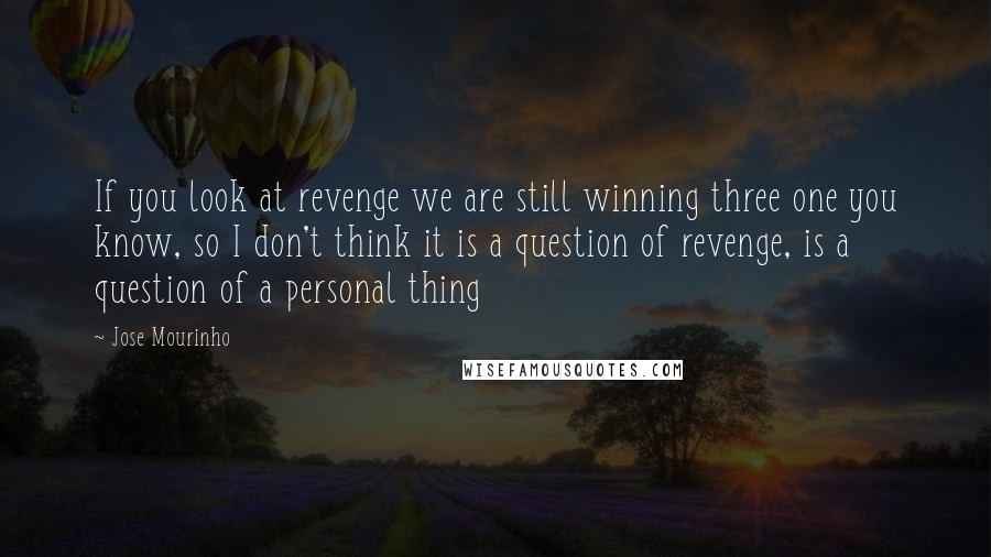 Jose Mourinho Quotes: If you look at revenge we are still winning three one you know, so I don't think it is a question of revenge, is a question of a personal thing