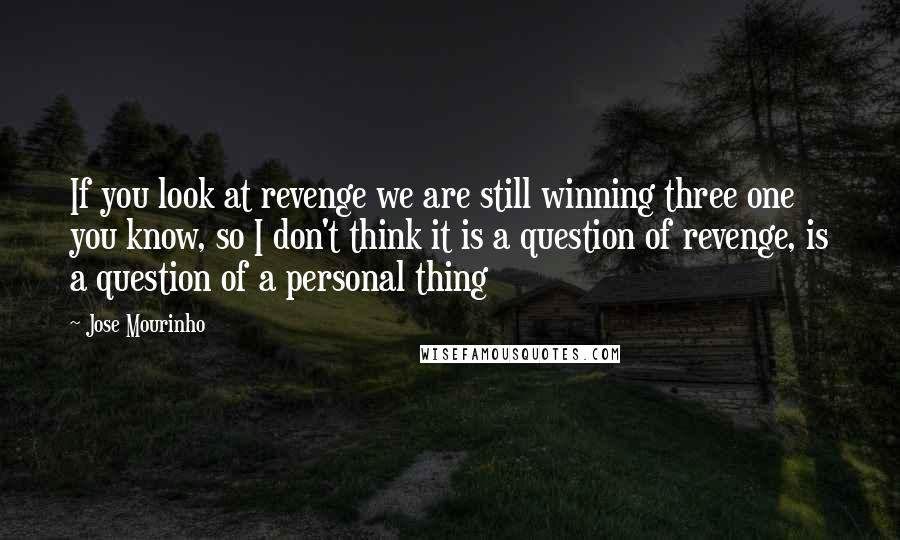 Jose Mourinho Quotes: If you look at revenge we are still winning three one you know, so I don't think it is a question of revenge, is a question of a personal thing