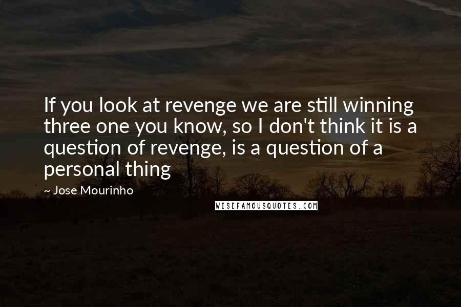 Jose Mourinho Quotes: If you look at revenge we are still winning three one you know, so I don't think it is a question of revenge, is a question of a personal thing