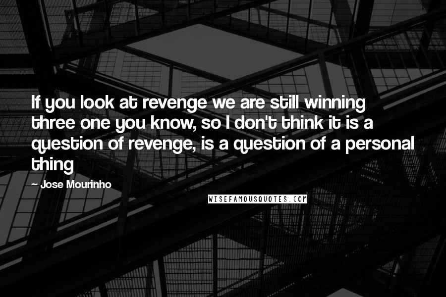 Jose Mourinho Quotes: If you look at revenge we are still winning three one you know, so I don't think it is a question of revenge, is a question of a personal thing