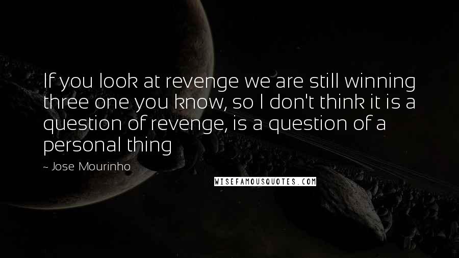 Jose Mourinho Quotes: If you look at revenge we are still winning three one you know, so I don't think it is a question of revenge, is a question of a personal thing