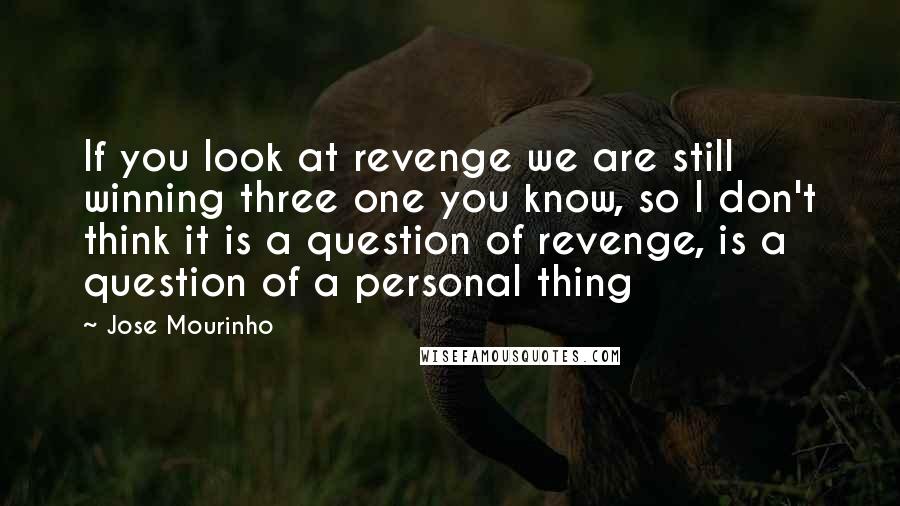 Jose Mourinho Quotes: If you look at revenge we are still winning three one you know, so I don't think it is a question of revenge, is a question of a personal thing