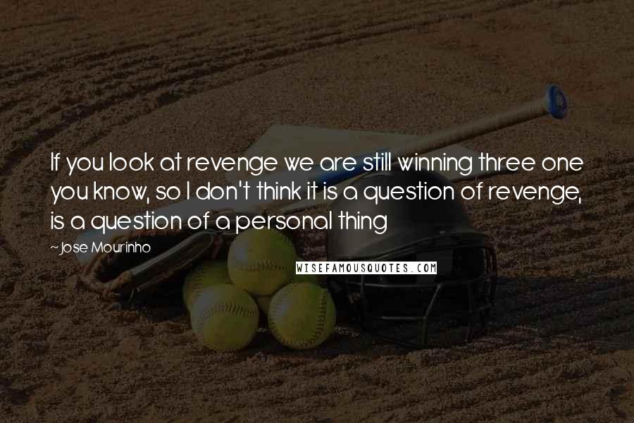 Jose Mourinho Quotes: If you look at revenge we are still winning three one you know, so I don't think it is a question of revenge, is a question of a personal thing