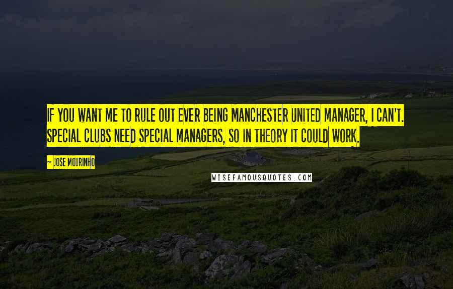 Jose Mourinho Quotes: If you want me to rule out ever being Manchester United manager, I can't. Special clubs need special managers, so in theory it could work.