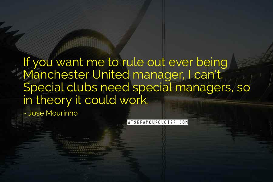 Jose Mourinho Quotes: If you want me to rule out ever being Manchester United manager, I can't. Special clubs need special managers, so in theory it could work.