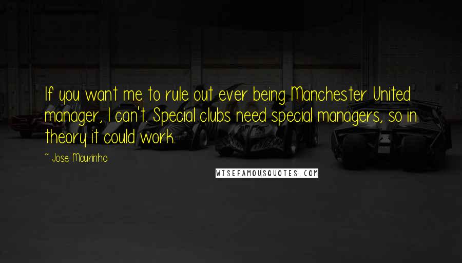 Jose Mourinho Quotes: If you want me to rule out ever being Manchester United manager, I can't. Special clubs need special managers, so in theory it could work.