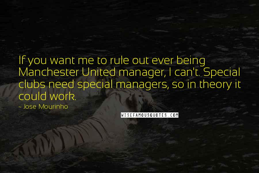 Jose Mourinho Quotes: If you want me to rule out ever being Manchester United manager, I can't. Special clubs need special managers, so in theory it could work.