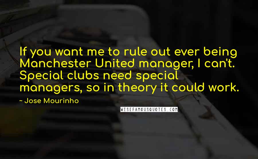 Jose Mourinho Quotes: If you want me to rule out ever being Manchester United manager, I can't. Special clubs need special managers, so in theory it could work.