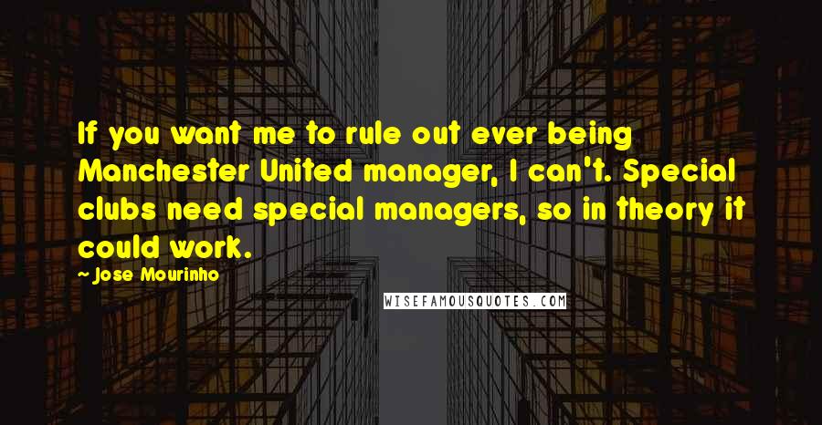 Jose Mourinho Quotes: If you want me to rule out ever being Manchester United manager, I can't. Special clubs need special managers, so in theory it could work.