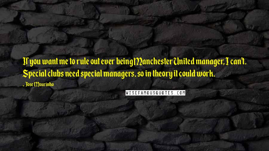 Jose Mourinho Quotes: If you want me to rule out ever being Manchester United manager, I can't. Special clubs need special managers, so in theory it could work.