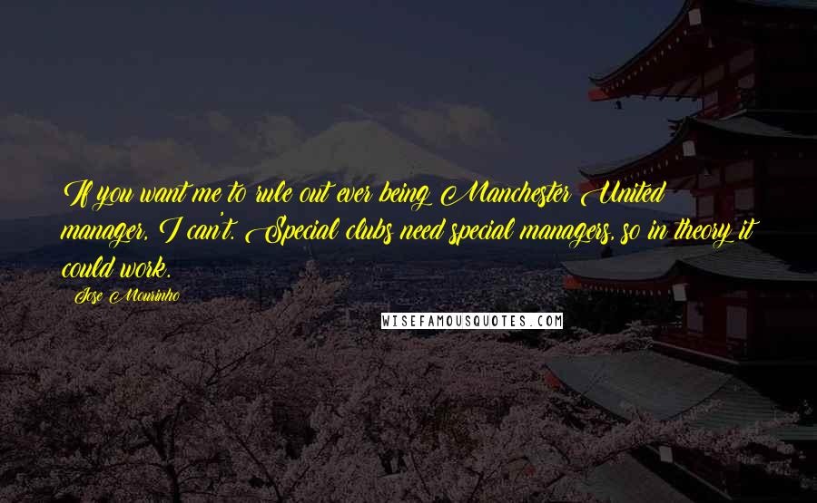 Jose Mourinho Quotes: If you want me to rule out ever being Manchester United manager, I can't. Special clubs need special managers, so in theory it could work.