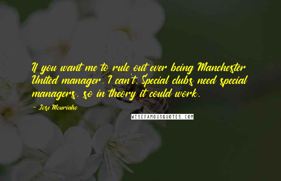 Jose Mourinho Quotes: If you want me to rule out ever being Manchester United manager, I can't. Special clubs need special managers, so in theory it could work.