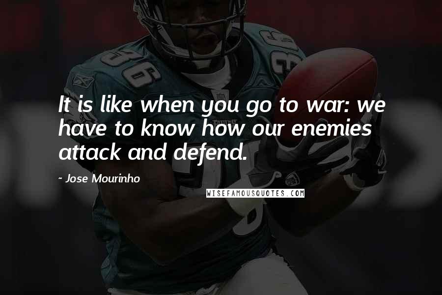 Jose Mourinho Quotes: It is like when you go to war: we have to know how our enemies attack and defend.