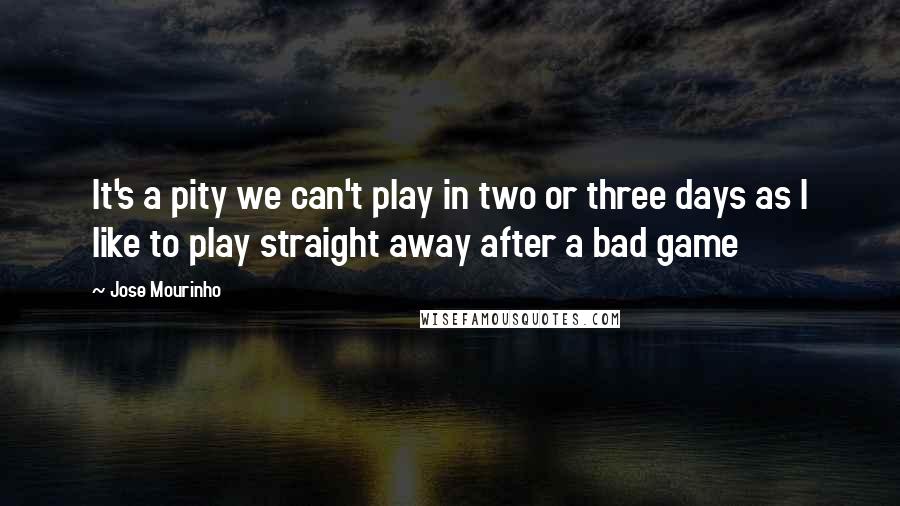 Jose Mourinho Quotes: It's a pity we can't play in two or three days as I like to play straight away after a bad game