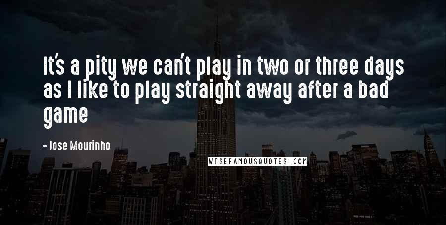 Jose Mourinho Quotes: It's a pity we can't play in two or three days as I like to play straight away after a bad game