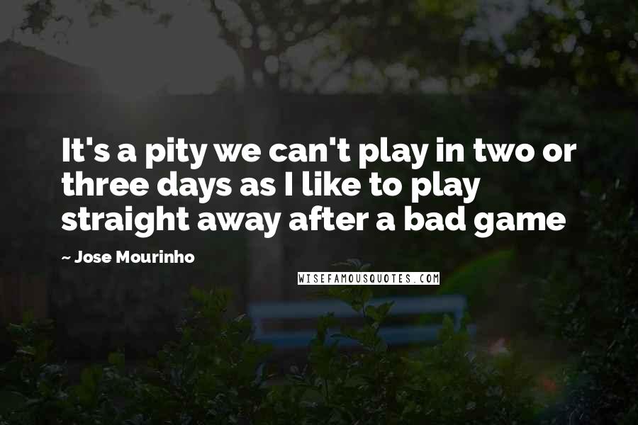 Jose Mourinho Quotes: It's a pity we can't play in two or three days as I like to play straight away after a bad game