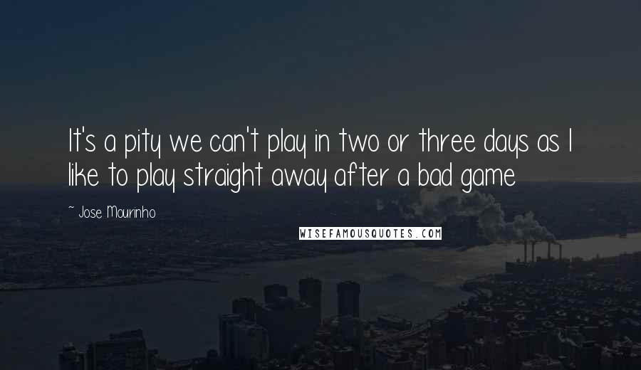 Jose Mourinho Quotes: It's a pity we can't play in two or three days as I like to play straight away after a bad game