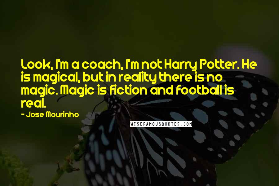 Jose Mourinho Quotes: Look, I'm a coach, I'm not Harry Potter. He is magical, but in reality there is no magic. Magic is fiction and football is real.