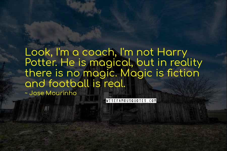 Jose Mourinho Quotes: Look, I'm a coach, I'm not Harry Potter. He is magical, but in reality there is no magic. Magic is fiction and football is real.