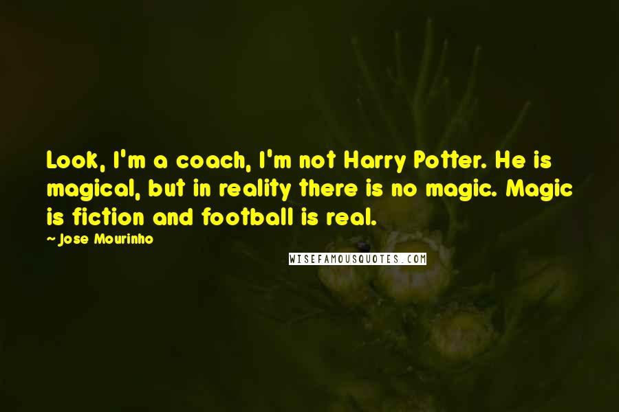 Jose Mourinho Quotes: Look, I'm a coach, I'm not Harry Potter. He is magical, but in reality there is no magic. Magic is fiction and football is real.
