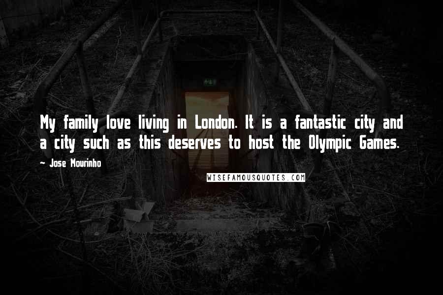 Jose Mourinho Quotes: My family love living in London. It is a fantastic city and a city such as this deserves to host the Olympic Games.