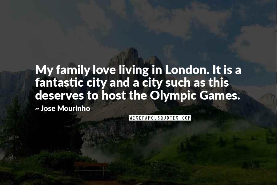 Jose Mourinho Quotes: My family love living in London. It is a fantastic city and a city such as this deserves to host the Olympic Games.