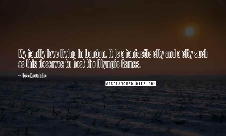 Jose Mourinho Quotes: My family love living in London. It is a fantastic city and a city such as this deserves to host the Olympic Games.