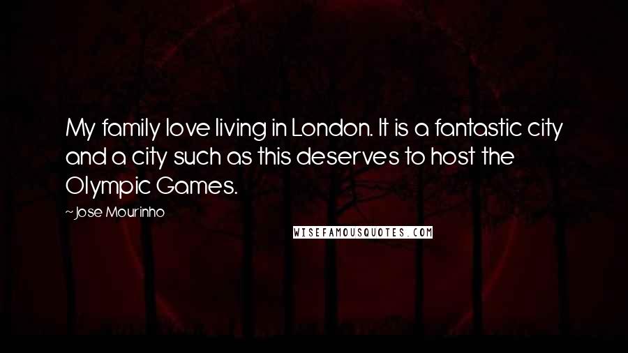 Jose Mourinho Quotes: My family love living in London. It is a fantastic city and a city such as this deserves to host the Olympic Games.