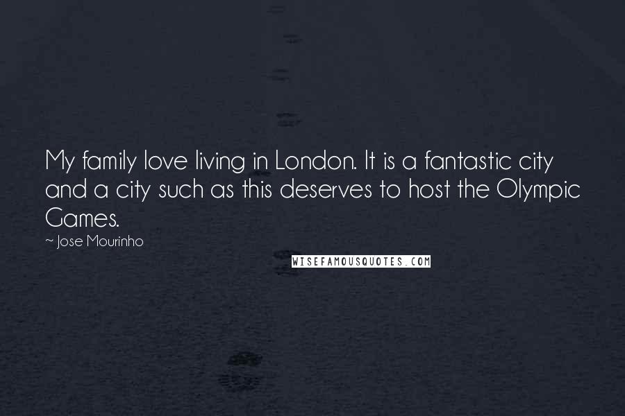 Jose Mourinho Quotes: My family love living in London. It is a fantastic city and a city such as this deserves to host the Olympic Games.