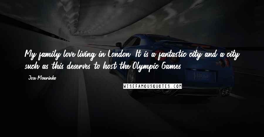 Jose Mourinho Quotes: My family love living in London. It is a fantastic city and a city such as this deserves to host the Olympic Games.