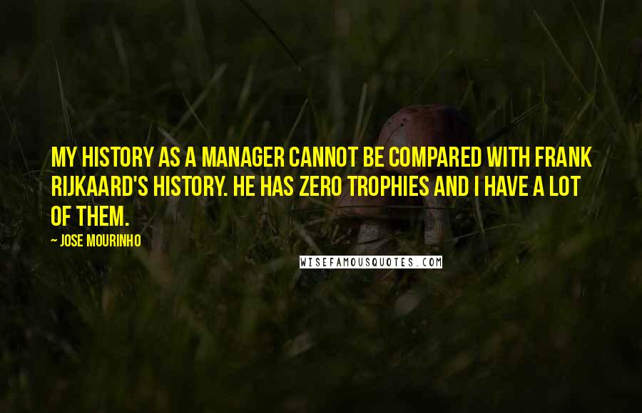Jose Mourinho Quotes: My history as a manager cannot be compared with Frank Rijkaard's history. He has zero trophies and I have a lot of them.
